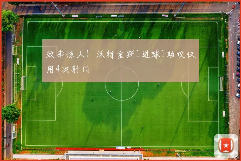 效率惊人!沃特金斯1进球1助攻仅用4次射门