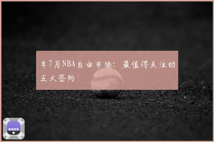 年7月NBA自由市场：最值得关注的五大签约