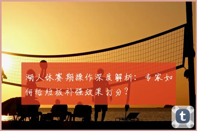 湖人休赛期操作深度解析：专家如何给短板补强效果打分？
