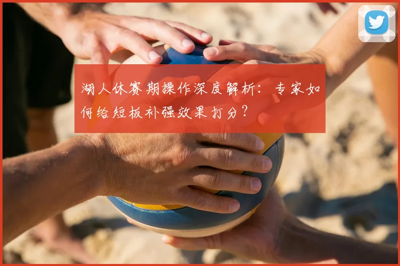 湖人休赛期操作深度解析：专家如何给短板补强效果打分？