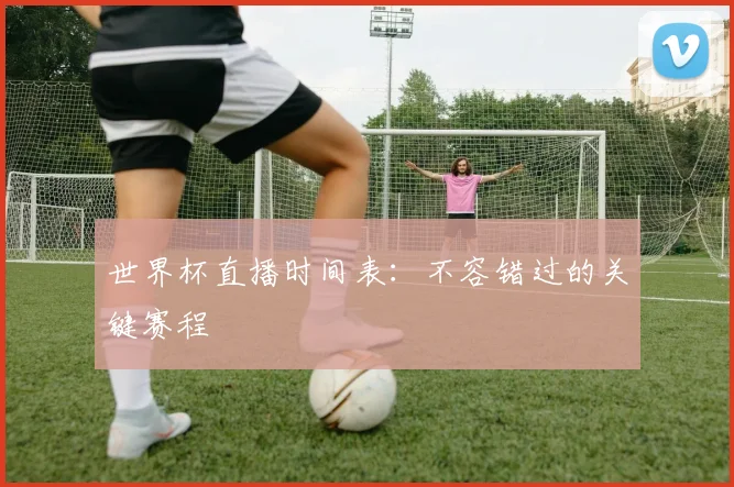 世界杯直播时间表：不容错过的关键赛程