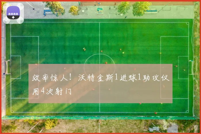 效率惊人！沃特金斯1进球1助攻仅用4次射门