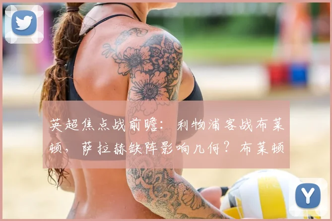 英超焦点战前瞻：利物浦客战布莱顿，萨拉赫缺阵影响几何？布莱顿近4轮3胜状态火热